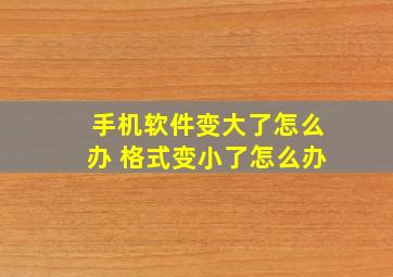 手机软件变大了怎么办 格式变小了怎么办